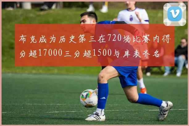布克成为历史第三在720场比赛内得分超17000三分超1500与库表齐名