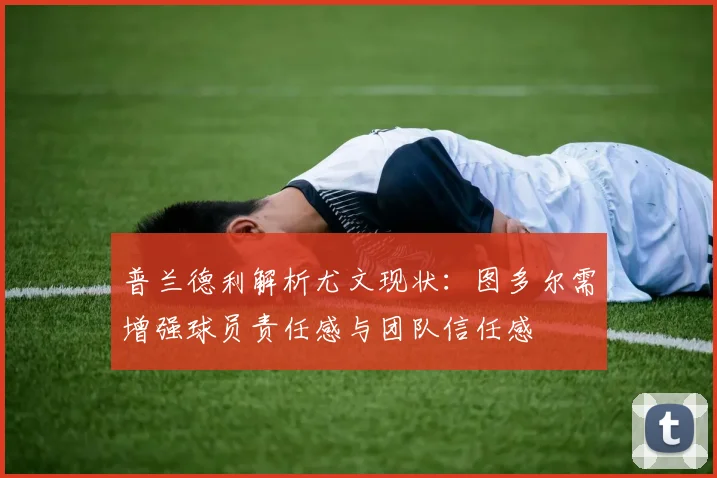 普兰德利解析尤文现状：图多尔需增强球员责任感与团队信任感