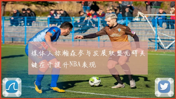 媒体人称瀚森参与发展联盟无碍关键在于提升NBA表现
