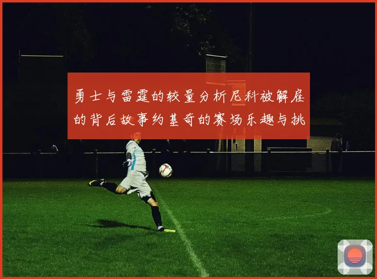 勇士与雷霆的较量分析尼科被解雇的背后故事约基奇的赛场乐趣与挑战