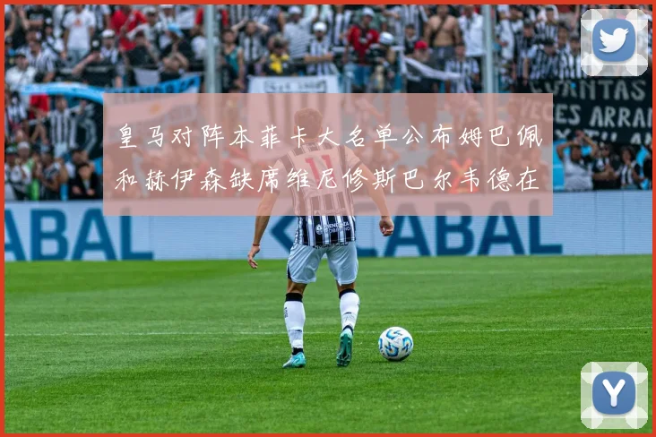 皇马对阵本菲卡大名单公布姆巴佩和赫伊森缺席维尼修斯巴尔韦德在列