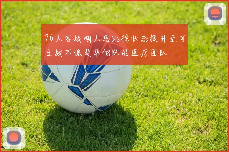 76人客战湖人恩比德状态提升至可出战不愧是华佗队的医疗团队