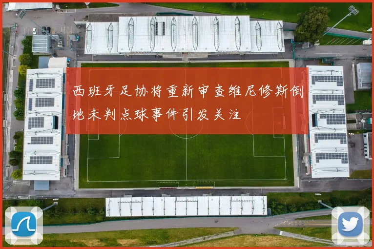 西班牙足协将重新审查维尼修斯倒地未判点球事件引发关注