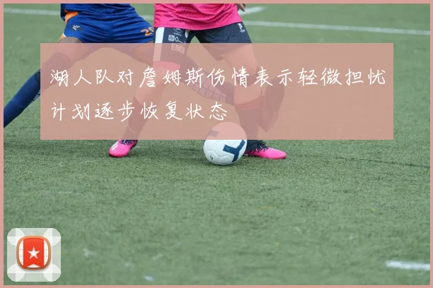 湖人队对詹姆斯伤情表示轻微担忧计划逐步恢复状态