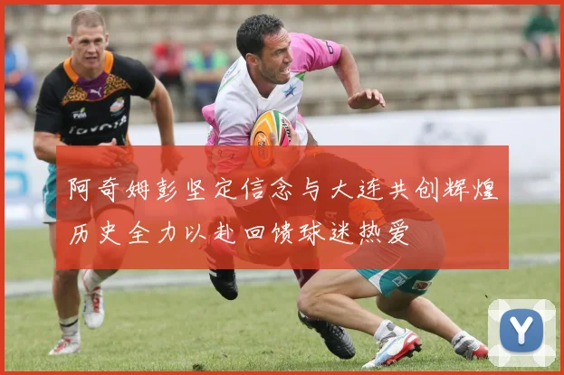 阿奇姆彭坚定信念与大连共创辉煌历史全力以赴回馈球迷热爱