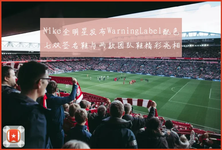 Nike全明星发布WarningLabel配色七双签名鞋与两款团队鞋精彩亮相