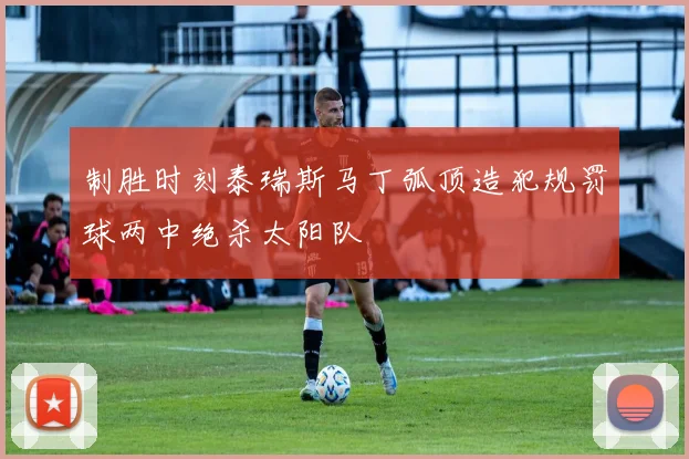 制胜时刻泰瑞斯马丁弧顶造犯规罚球两中绝杀太阳队
