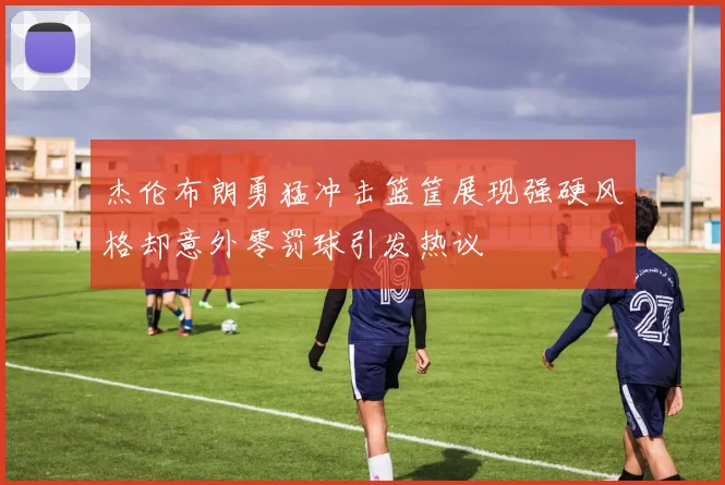 杰伦布朗勇猛冲击篮筐展现强硬风格却意外零罚球引发热议