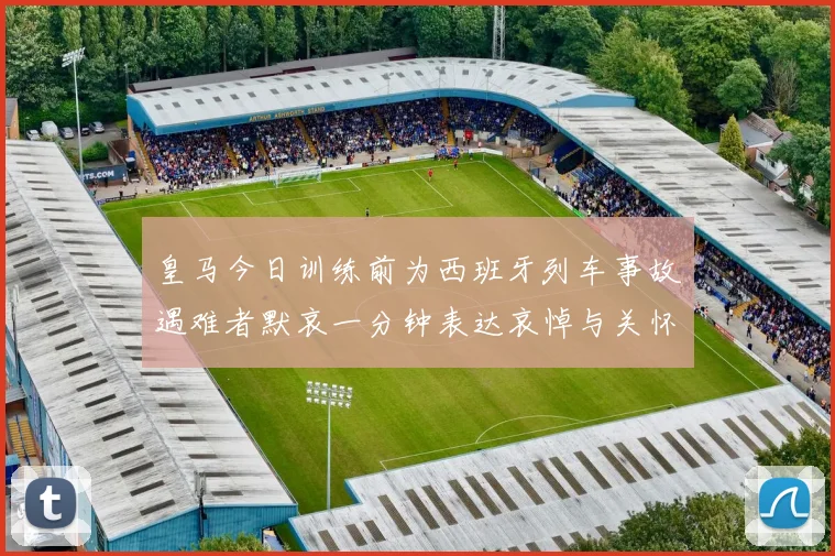 皇马今日训练前为西班牙列车事故遇难者默哀一分钟表达哀悼与关怀